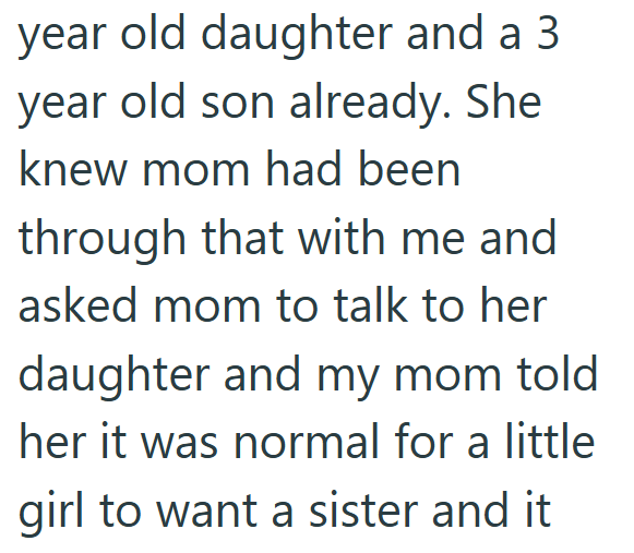 year old daughter and a 3 year old son already. She knew mom had been through that with me and asked mom to talk to her daughter and my mom told her it was normal for a little girl to want a sister and it