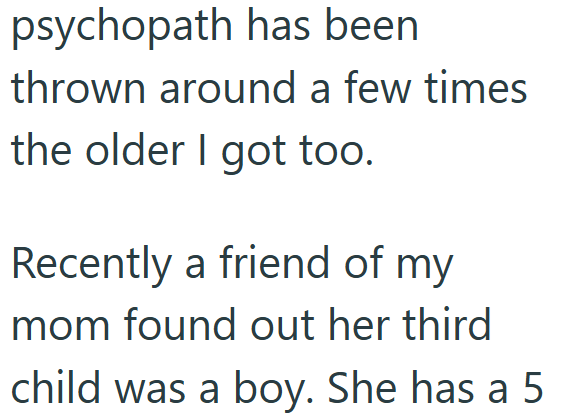 psychopath has been thrown around a few times the older I got too. Recently a friend of my mom found out her third child was a boy. She has a 5