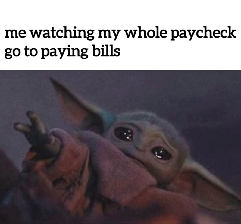 me watching my whole paycheck go to paying bills