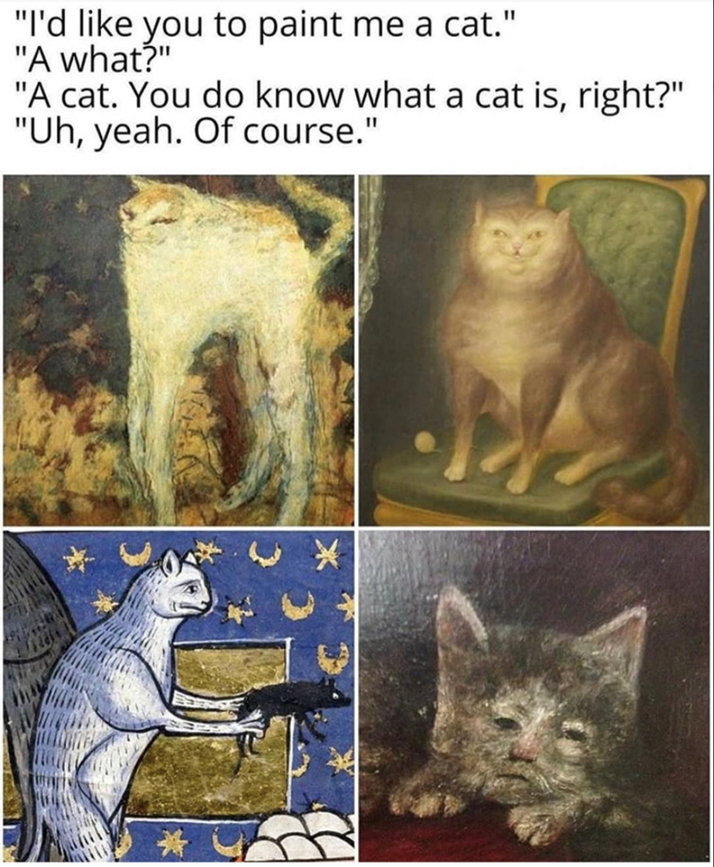 "I'd like you to paint me a cat.' "A what?" "A cat. You do know what a cat is, right?" "Uh, yeah. Of course." *
