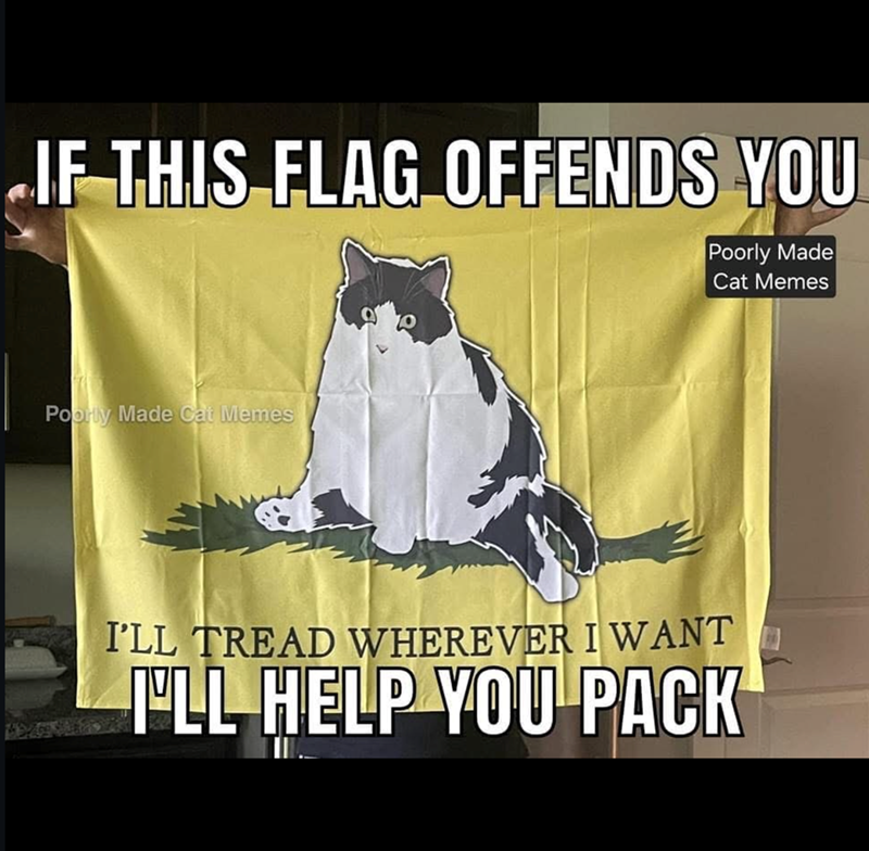 IF THIS FLAG OFFENDS YOU Poorly Made Cat Memes Poorly Made Cat Memes I'LL TREAD WHEREVER I WANT I'LL HELP YOU PACK