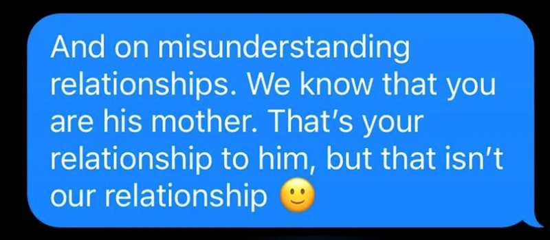 And on misunderstanding relationships. We know that you are his mother. That's your relationship to him, but that isn't our relationship