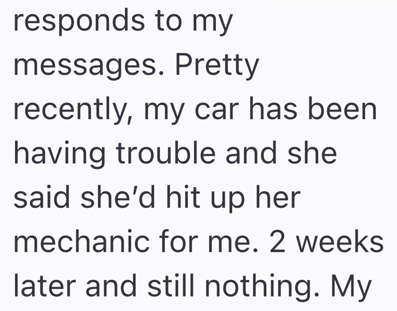 responds to my messages. Pretty recently, my car has been having trouble and she said she'd hit up her mechanic for me. 2 weeks later and still nothing. My