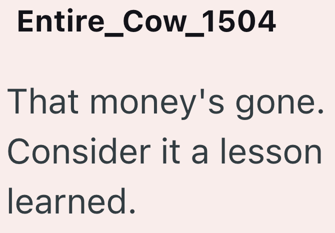 Entire_Cow_1504 That money's gone. Consider it a lesson learned.