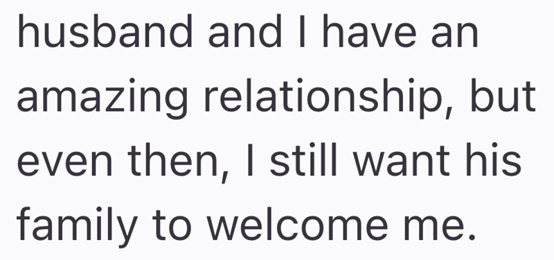 husband and I have an amazing relationship, but even then, I still want his family to welcome me.