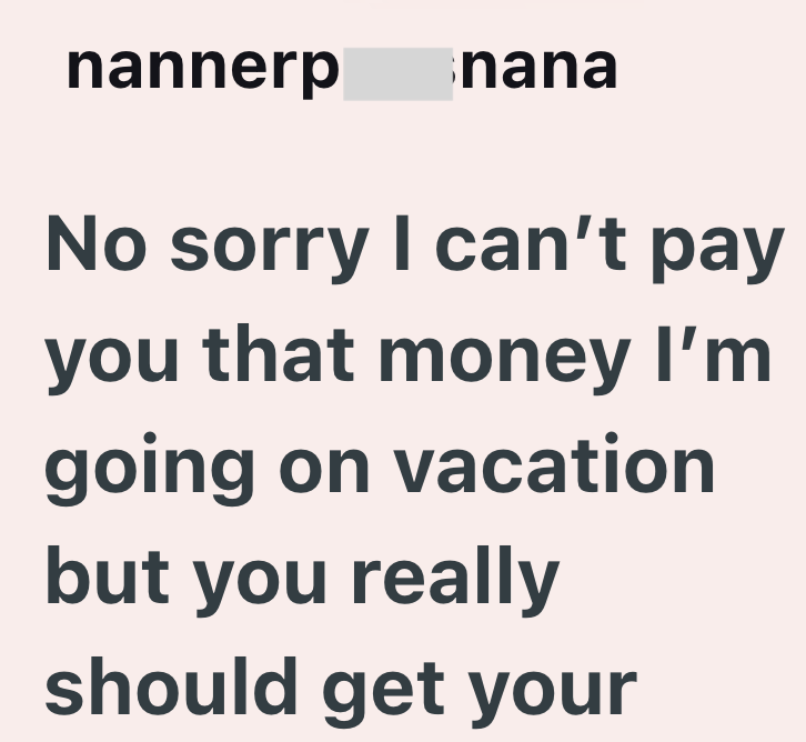 nannerp nana No sorry I can't pay you that money I'm going on vacation but you really should get your