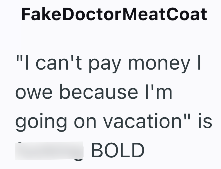 FakeDoctorMeatCoat "I can't pay money I owe because I'm going on vacation" is BOLD