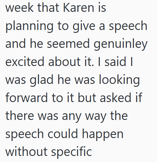 week that Karen is planning to give a speech and he seemed genuinley excited about it. I said I was glad he was looking forward to it but asked if there was any way the speech could happen without specific