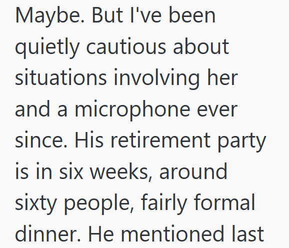Maybe. But I've been quietly cautious about situations involving her and a microphone ever since. His retirement party is in six weeks, around sixty people, fairly formal dinner. He mentioned last