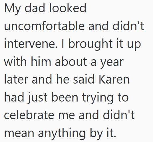 My dad looked uncomfortable and didn't intervene. I brought it up with him about a year later and he said Karen had just been trying to celebrate me and didn't mean anything by it.