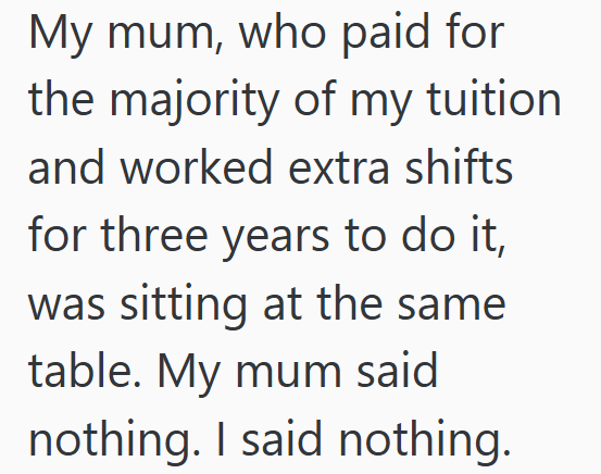 My mum, who paid for the majority of my tuition and worked extra shifts for three years to do it, was sitting at the same table. My mum said nothing. I said nothing.
