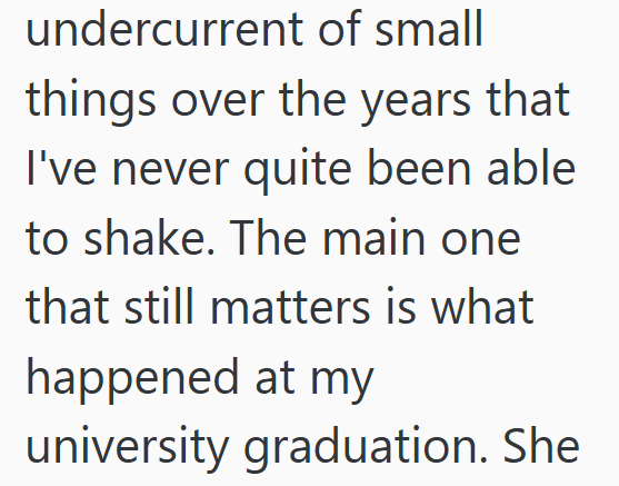 undercurrent of small things over the years that I've never quite been able to shake. The main one that still matters is what happened at my university graduation. She