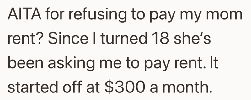 AITA for refusing to pay my mom rent? Since I turned 18 she's been asking me to pay rent. It started off at $300 a month.