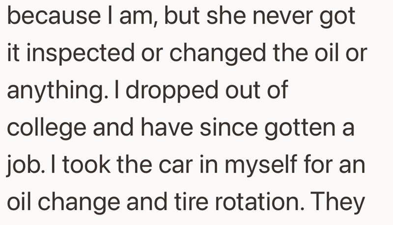 because I am, but she never got it inspected or changed the oil or anything. I dropped out of college and have since gotten a job. I took the car in myself for an oil change and tire rotation. They