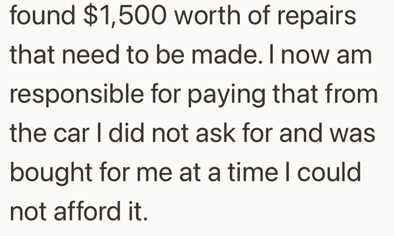 found $1,500 worth of repairs that need to be made. I now am responsible for paying that from the car I did not ask for and was bought for me at a time I could not afford it.