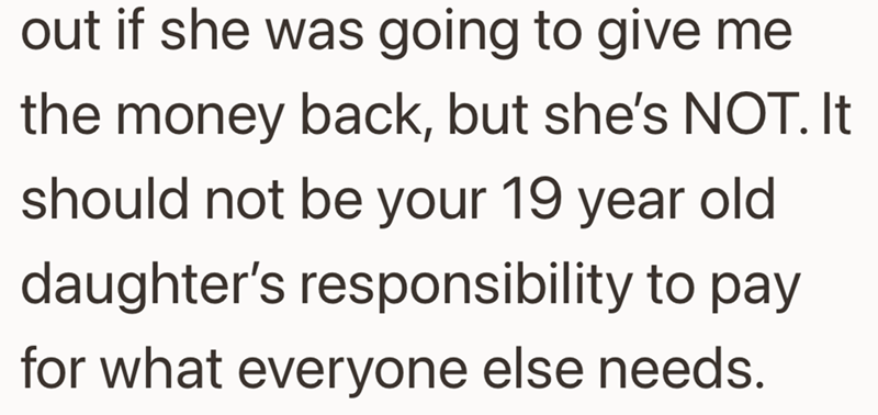 out if she was going to give me the money back, but she's NOT. It should not be your 19 year old daughter's responsibility to pay for what everyone else needs.