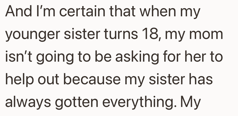 And I'm certain that when my younger sister turns 18, my mom isn't going to be asking for her to help out because my sister has always gotten everything. My
