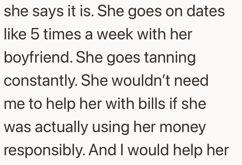 she says it is. She goes on dates like 5 times a week with her boyfriend. She goes tanning constantly. She wouldn't need me to help her with bills if she was actually using her money responsibly. And I would help her