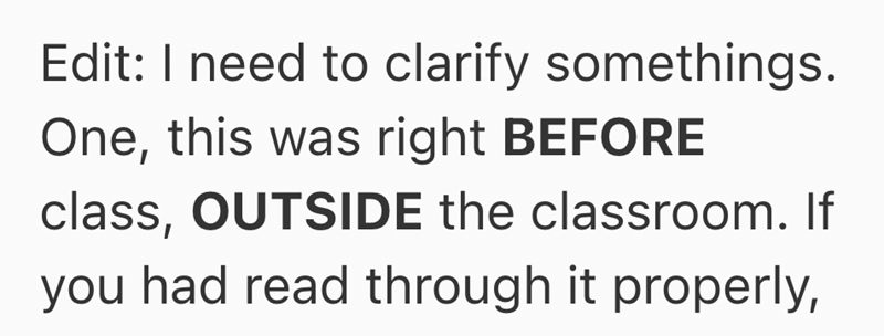 Edit: I need to clarify somethings. One, this was right BEFORE class, OUTSIDE the classroom. If you had read through it properly,