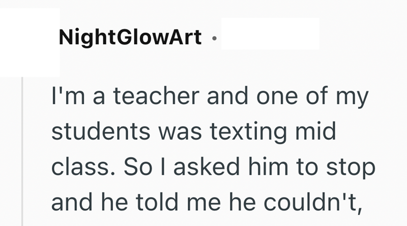 NightGlowArt ⚫ I'm a teacher and one of my students was texting mid class. So I asked him to stop and he told me he couldn't,