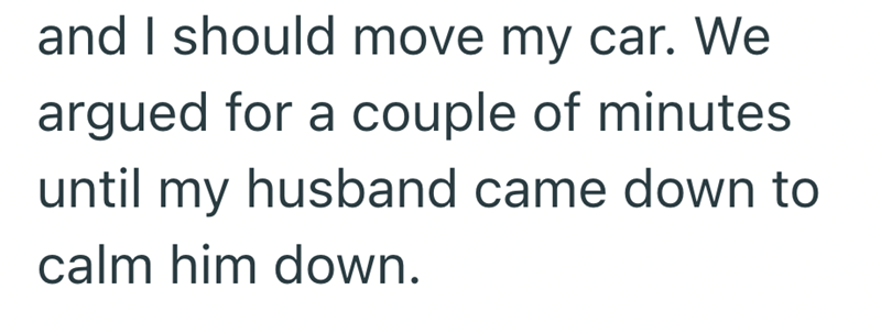 and I should move my car. We argued for a couple of minutes until my husband came down to calm him down.