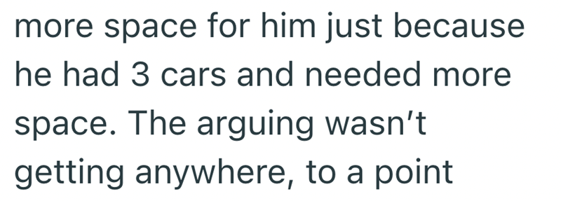 more space for him just because he had 3 cars and needed more space. The arguing wasn't getting anywhere, to a point