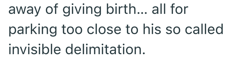 away of giving birth... all for parking too close to his so called invisible delimitation.