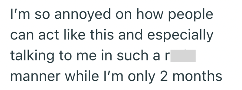 I'm so annoyed on how people can act like this and especially talking to me in such a r manner while I'm only 2 months