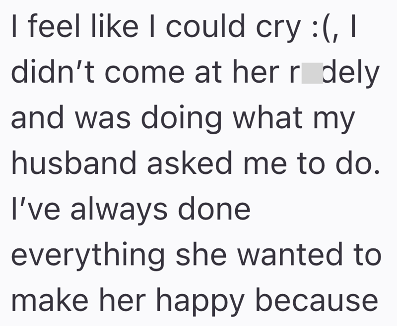 I feel like I could cry :(, I didn't come at her ridely and was doing what my husband asked me to do. I've always done everything she wanted to make her happy because