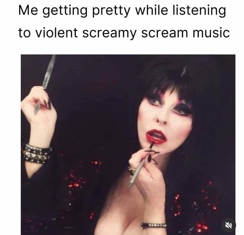 Me getting pretty while listening to violent screamy scream music W