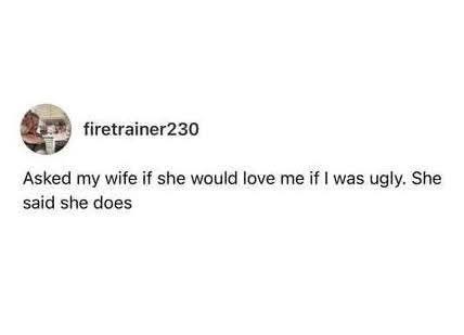 firetrainer230 Asked my wife if she would love me if I was ugly. She said she does