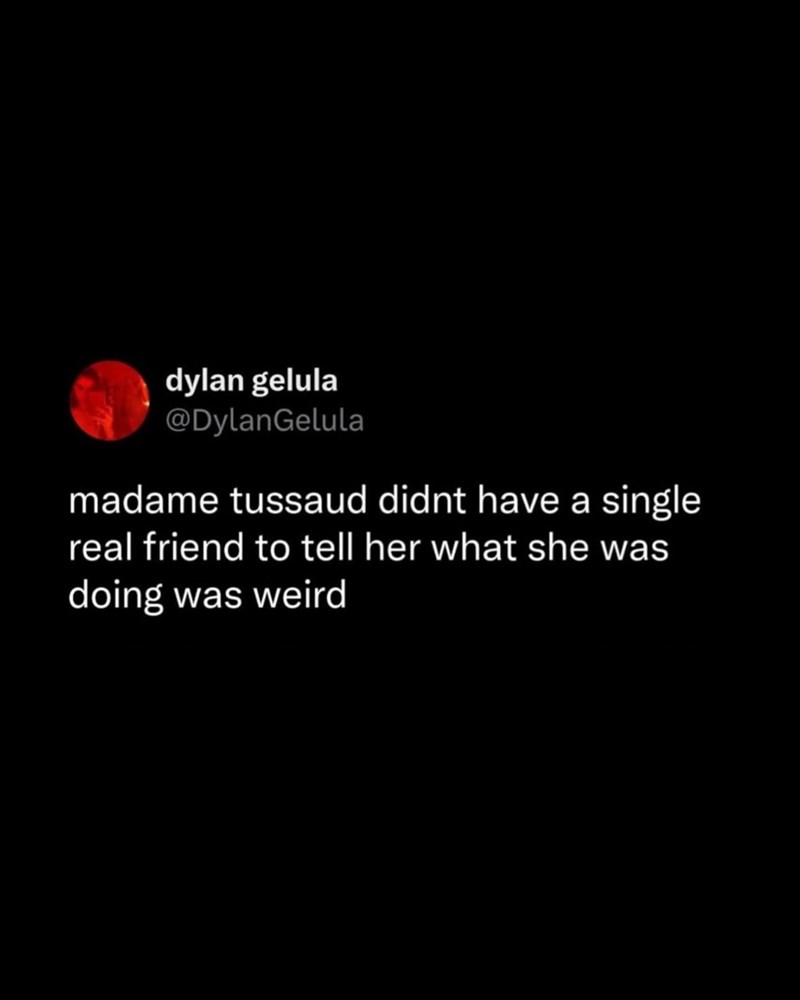 dylan gelula @DylanGelula madame tussaud didnt have a single real friend to tell her what she was doing was weird