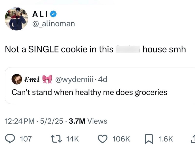 ALI @_alinoman Not a SINGLE cookie in this house smh Emi @wydemiii. 4d Can't stand when healthy me does groceries 12:24 PM 5/2/25 3.7M Views 107 14K 106K ☐ 1.6K