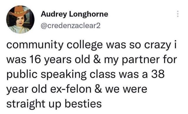 Audrey Longhorne @credenzaclear2 community college was so crazy i was 16 years old & my partner for public speaking class was a 38 year old ex-felon & we were straight up besties