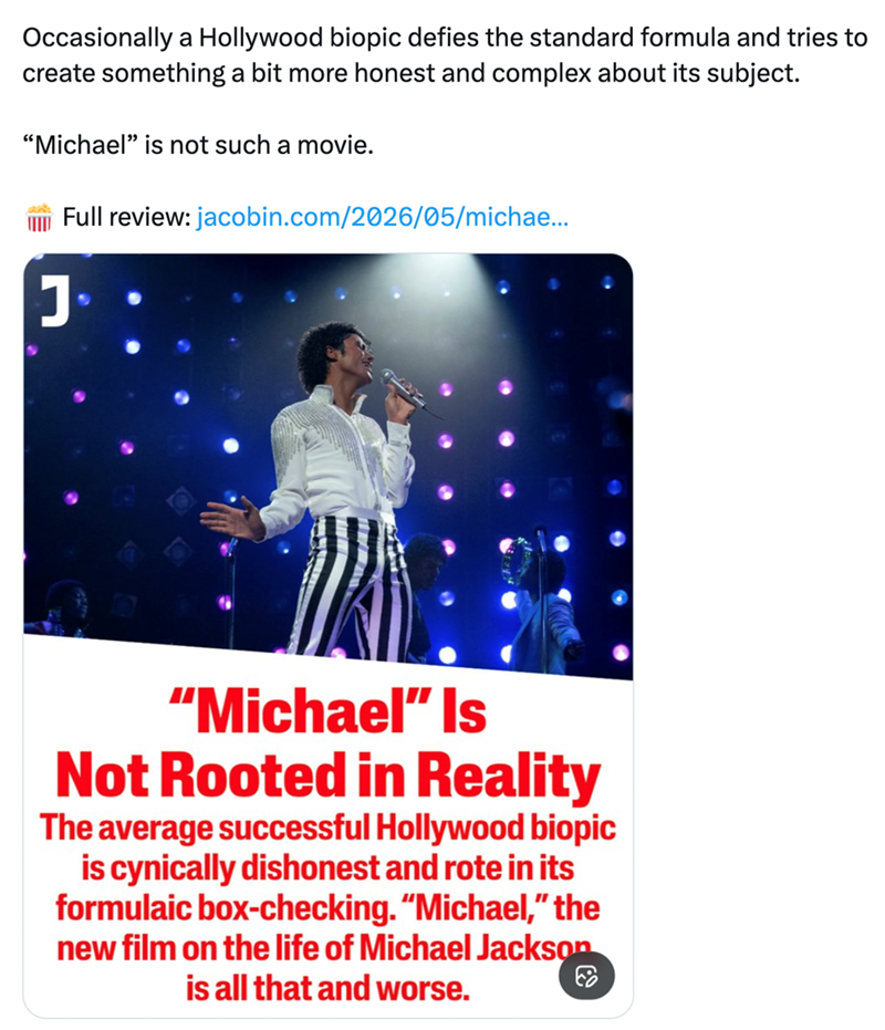 Occasionally a Hollywood biopic defies the standard formula and tries to create something a bit more honest and complex about its subject. "Michael" is not such a movie. J Full review: jacobin.com/2026/05/michae... "Michael" Is Not Rooted in Reality The average successful Hollywood biopic is cynically dishonest and rote in its formulaic box-checking. "Michael," the new film on the life of Michael Jackson is all that and worse. E