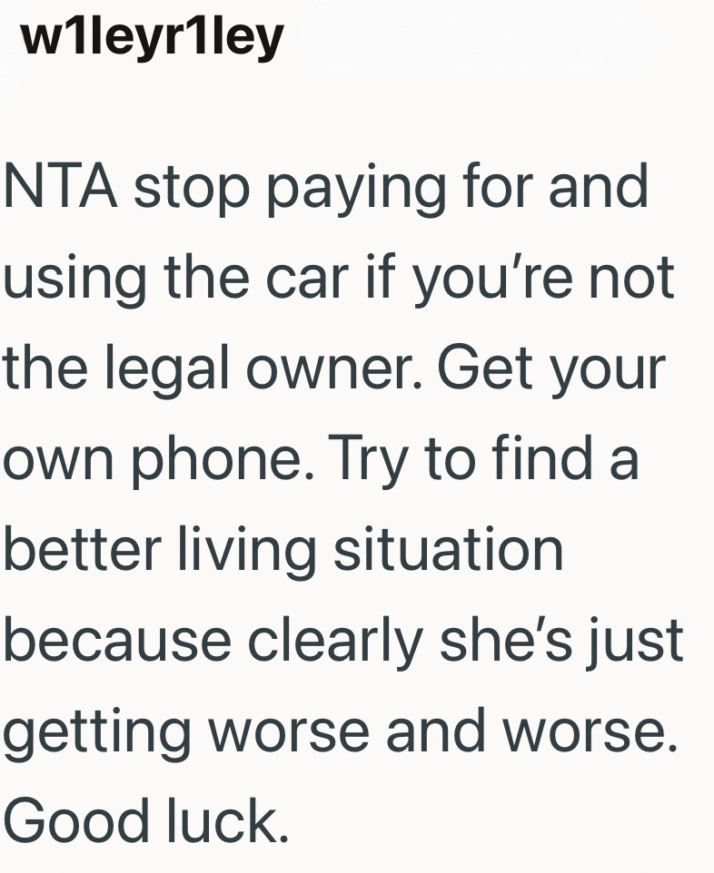 w1leyr1ley NTA stop paying for and using the car if you're not the legal owner. Get your own phone. Try to find a better living situation because clearly she's just getting worse and worse. Good luck.