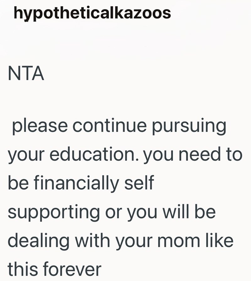 hypotheticalkazoos NTA please continue pursuing your education. you need to be financially self supporting or you will be dealing with your mom like this forever