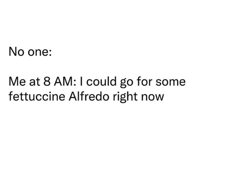 No one: Me at 8 AM: I could go for some fettuccine Alfredo right now
