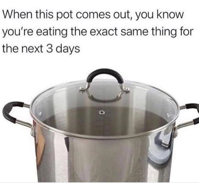 When this pot comes out, you know you're eating the exact same thing for the next 3 days