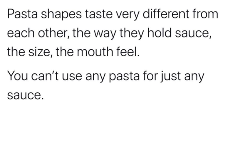 Pasta shapes taste very different from each other, the way they hold sauce, the size, the mouth feel. You can't use any pasta for just any sauce.