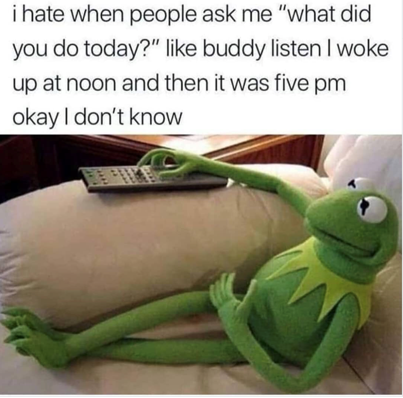 i hate when people ask me "what did you do today?" like buddy listen I woke up at noon and then it was five pm okay I don't know