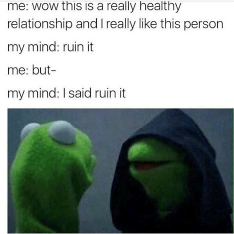 me: wow this is a really healthy relationship and I really like this person my mind: ruin it me: but- my mind: I said ruin it
