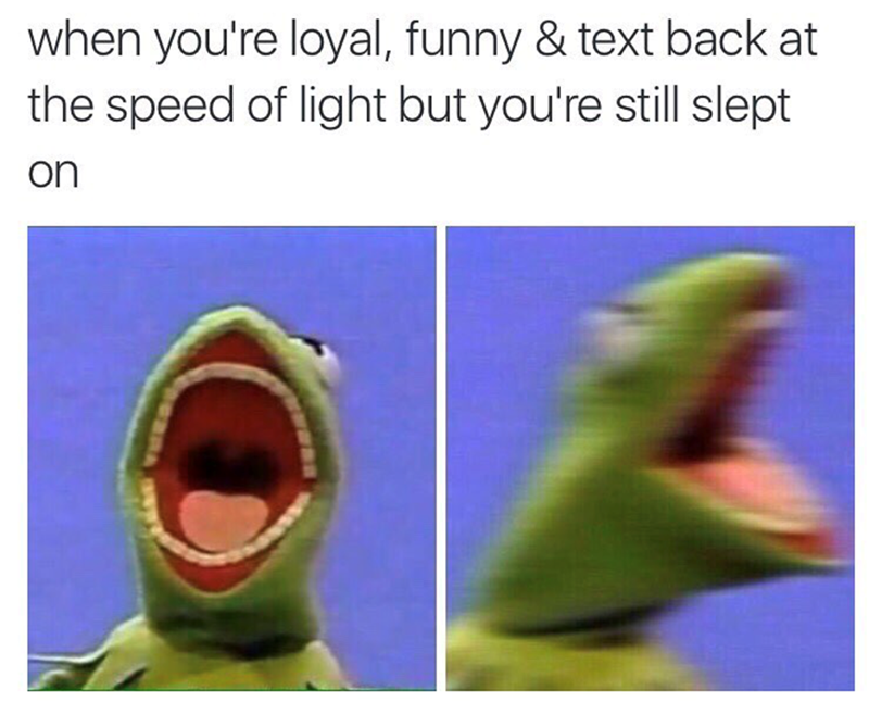 when you're loyal, funny & text back at the speed of light but you're still slept on