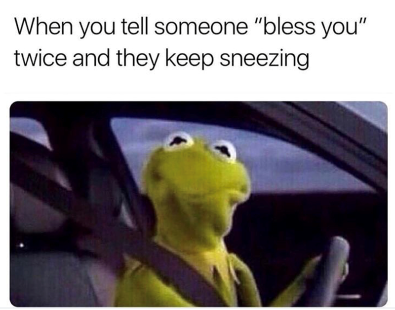 When you tell someone "bless you" twice and they keep sneezing
