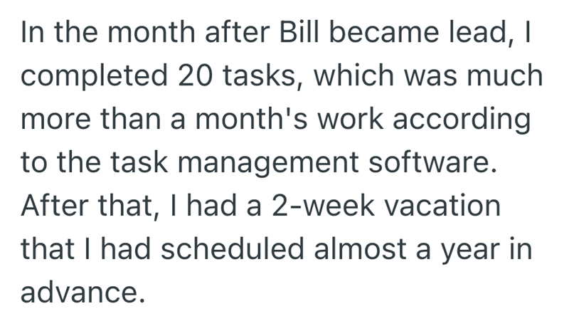 In the month after Bill became lead, I completed 20 tasks, which was much more than a month's work according to the task management software. After that, I had a 2-week vacation that I had scheduled almost a year in advance.
