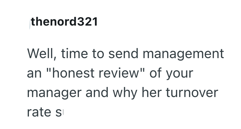 thenord321 Well, time to send management an "honest review" of your manager and why her turnover rate s