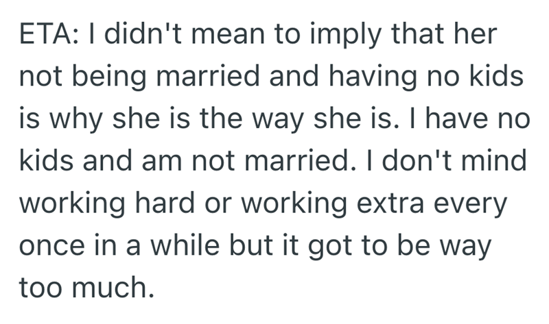 ETA: I didn't mean to imply that her not being married and having no kids is why she is the way she is. I have no kids and am not married. I don't mind working hard or working extra every once in a while but it got to be way too much.
