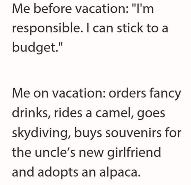 Me before vacation: "I'm responsible. I can stick to a budget." Me on vacation: orders fancy drinks, rides a camel, goes skydiving, buys souvenirs for the uncle's new girlfriend and adopts an alpaca.