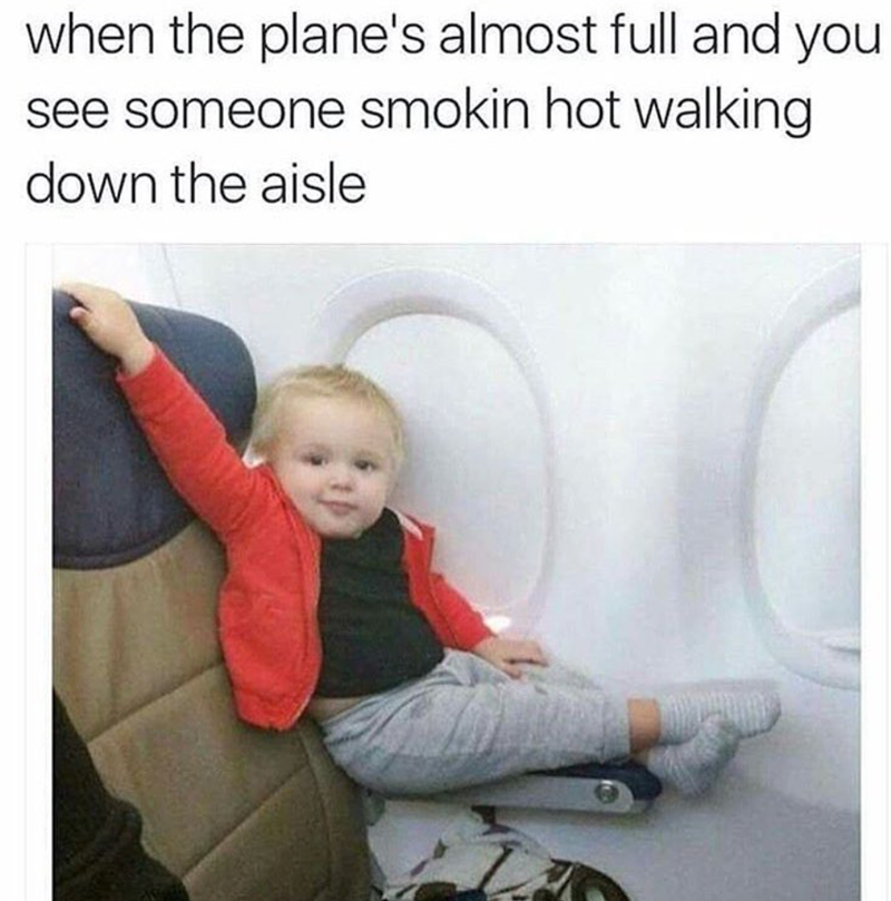 when the plane's almost full and you see someone smokin hot walking down the aisle