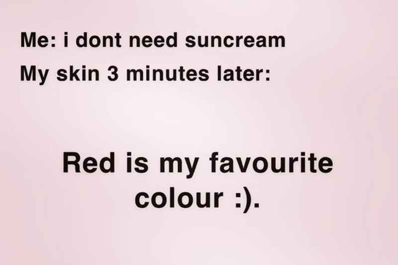 Me: i dont need suncream My skin 3 minutes later: Red is my favourite colour :).